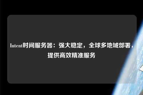 Intent時(shí)間服務(wù)器：強(qiáng)大穩(wěn)定，全球多地域部署，提供高效精準(zhǔn)服務(wù)