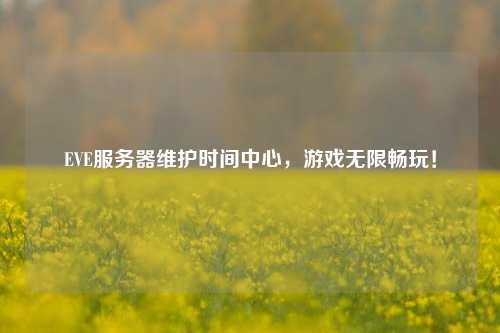 EVE服務(wù)器維護時間中心，游戲無限暢玩！