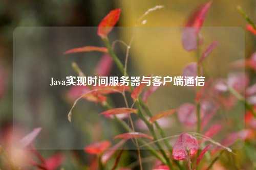 Java實(shí)現(xiàn)時間服務(wù)器與客戶端通信