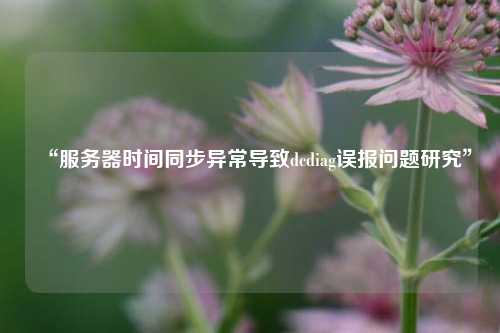 “服務(wù)器時間同步異常導(dǎo)致dcdiag誤報問題研究”