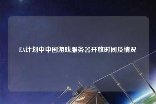 EA計(jì)劃中中國游戲服務(wù)器開放時間及情況