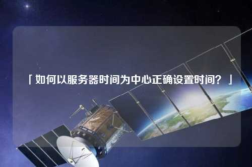 「如何以服務(wù)器時間為中心正確設(shè)置時間？」