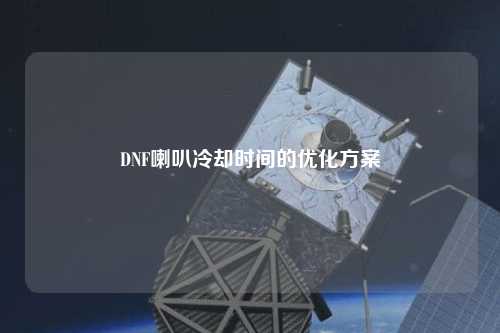 DNF喇叭冷卻時間的優(yōu)化方案