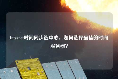 Internet時間同步選中心，如何選擇最佳的時間服務(wù)器？