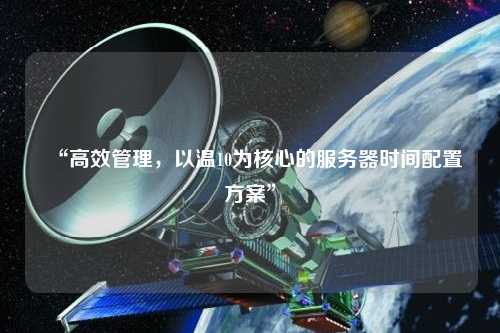 “高效管理，以溫10為核心的服務器時間配置方案”