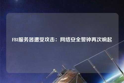 FBI服務器遭受攻擊：網(wǎng)絡安全警鐘再次響起