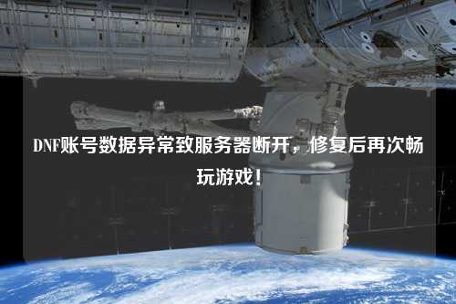 DNF賬號數(shù)據(jù)異常致服務(wù)器斷開，修復(fù)后再次暢玩游戲！
