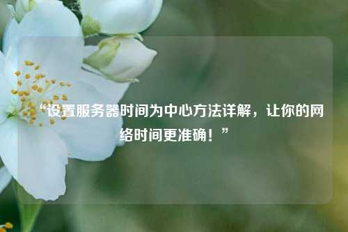 “設(shè)置服務(wù)器時(shí)間為中心方法詳解，讓你的網(wǎng)絡(luò)時(shí)間更準(zhǔn)確！”