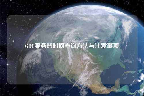 GDC服務(wù)器時間查詢方法與注意事項