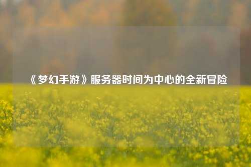 《夢幻手游》服務(wù)器時(shí)間為中心的全新冒險(xiǎn)