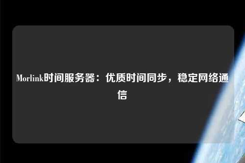 Morlink時間服務(wù)器：優(yōu)質(zhì)時間同步，穩(wěn)定網(wǎng)絡(luò)通信