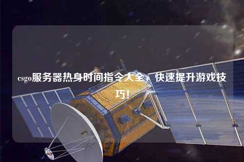 csgo服務(wù)器熱身時(shí)間指令大全，快速提升游戲技巧！