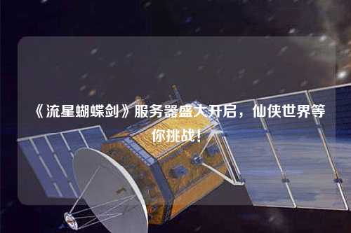 《流星蝴蝶劍》服務器盛大開啟，仙俠世界等你挑戰(zhàn)！