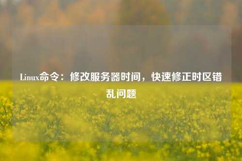 Linux命令：修改服務(wù)器時間，快速修正時區(qū)錯亂問題