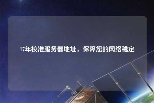 17年校準(zhǔn)服務(wù)器地址，保障您的網(wǎng)絡(luò)穩(wěn)定