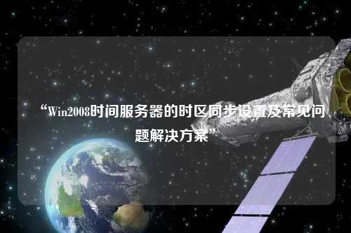 “Win2008時(shí)間服務(wù)器的時(shí)區(qū)同步設(shè)置及常見(jiàn)問(wèn)題解決方案”