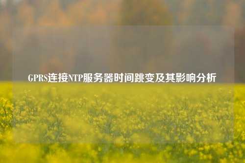 GPRS連接NTP服務(wù)器時間跳變及其影響分析