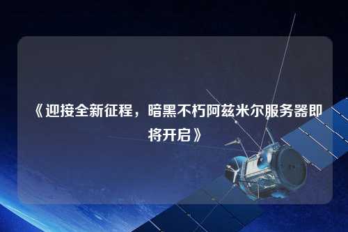 《迎接全新征程，暗黑不朽阿茲米爾服務(wù)器即將開啟》