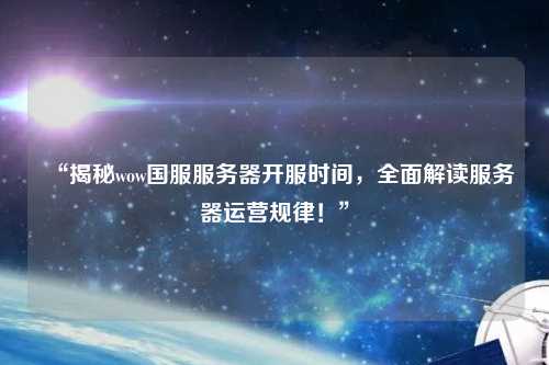 “揭秘wow國(guó)服服務(wù)器開(kāi)服時(shí)間，全面解讀服務(wù)器運(yùn)營(yíng)規(guī)律！”