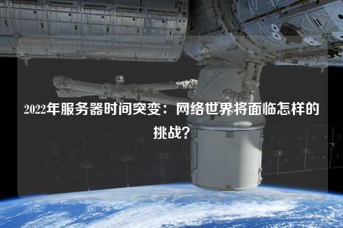 2022年服務(wù)器時間突變：網(wǎng)絡(luò)世界將面臨怎樣的挑戰(zhàn)？