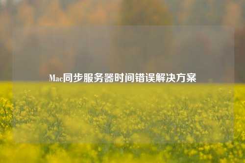 Mac同步服務(wù)器時(shí)間錯(cuò)誤解決方案