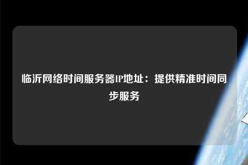 臨沂網(wǎng)絡(luò)時間服務(wù)器IP地址：提供精準(zhǔn)時間同步服務(wù)