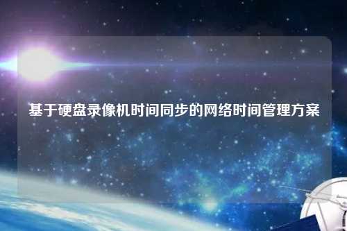 基于硬盤錄像機(jī)時(shí)間同步的網(wǎng)絡(luò)時(shí)間管理方案