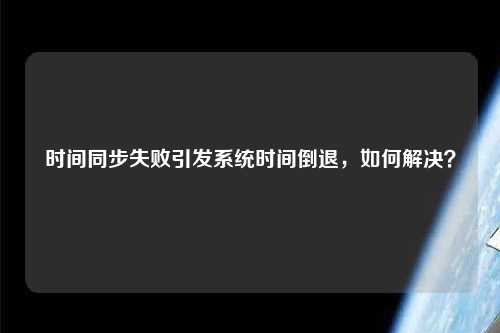 時間同步失敗引發(fā)系統(tǒng)時間倒退，如何解決？