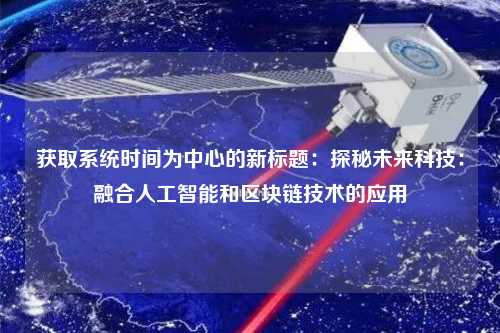 獲取系統(tǒng)時間為中心的新標題：探秘未來科技：融合人工智能和區(qū)塊鏈技術的應用