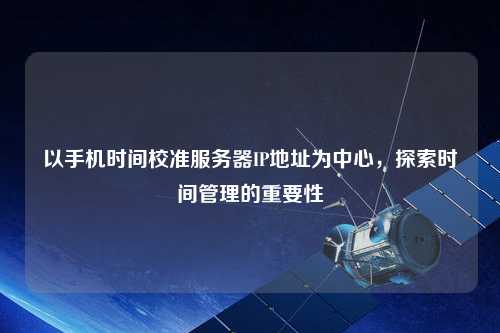 以手機時間校準服務(wù)器IP地址為中心，探索時間管理的重要性