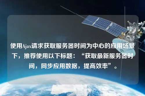 使用Ajax請求獲取服務器時間為中心的應用場景下，推薦使用以下標題：“獲取最新服務器時間，同步應用數據，提高效率”。