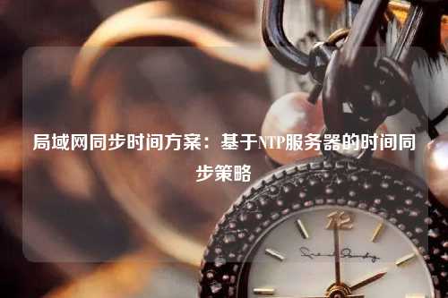 局域網(wǎng)同步時間方案：基于NTP服務器的時間同步策略