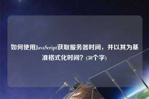 如何使用JavaScript獲取服務(wù)器時間，并以其為基準格式化時間？(30個字)