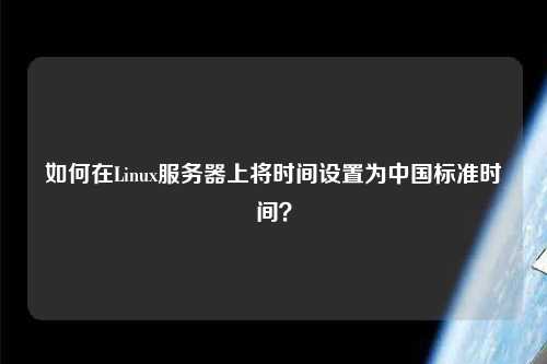 如何在Linux服務(wù)器上將時間設(shè)置為中國標準時間？