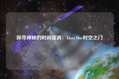 探尋神秘的時(shí)間漩渦：Xbox One時(shí)空之門