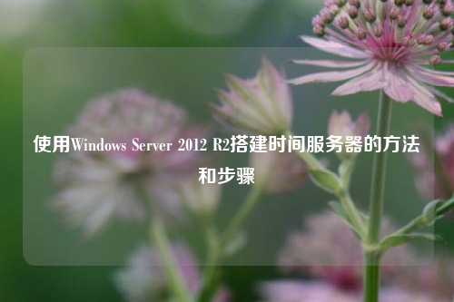 使用Windows Server 2012 R2搭建時(shí)間服務(wù)器的方法和步驟