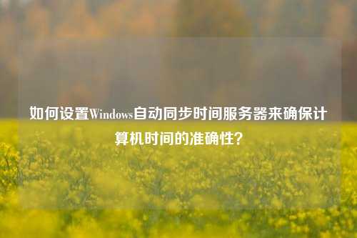 如何設(shè)置Windows自動同步時間服務(wù)器來確保計算機(jī)時間的準(zhǔn)確性？