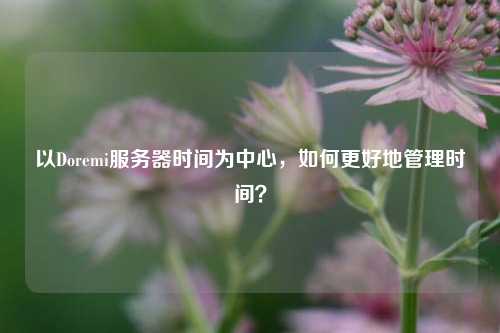 以Doremi服務器時間為中心，如何更好地管理時間？