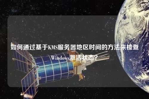 如何通過基于KMS服務器地區(qū)時間的方法來檢查Windows激活狀態(tài)？