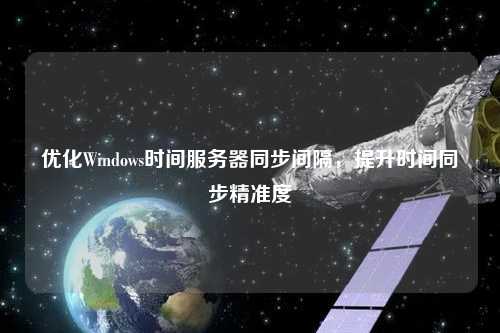 優(yōu)化Windows時間服務器同步間隔，提升時間同步精準度