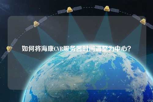 如何將?？礐VR服務(wù)器時(shí)間調(diào)整為中心？