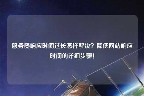 服務(wù)器響應(yīng)時間過長怎樣解決？降低網(wǎng)站響應(yīng)時間的詳細(xì)步驟！