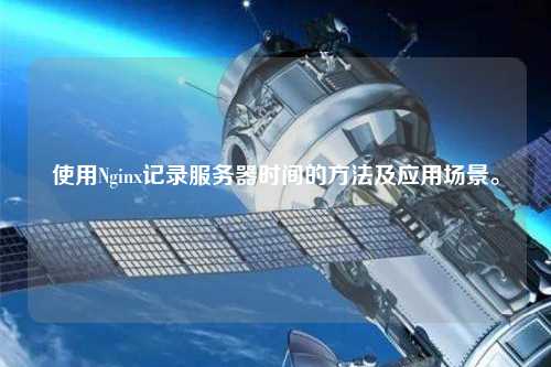 使用Nginx記錄服務(wù)器時(shí)間的方法及應(yīng)用場(chǎng)景。