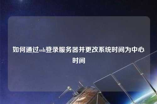 如何通過ssh登錄服務(wù)器并更改系統(tǒng)時(shí)間為中心時(shí)間