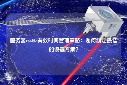 服務(wù)器cookie有效時間管理策略：如何制定最佳的設(shè)置方案？