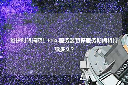 維護(hù)時限揭曉！PUBG服務(wù)器暫停服務(wù)期間將持續(xù)多久？