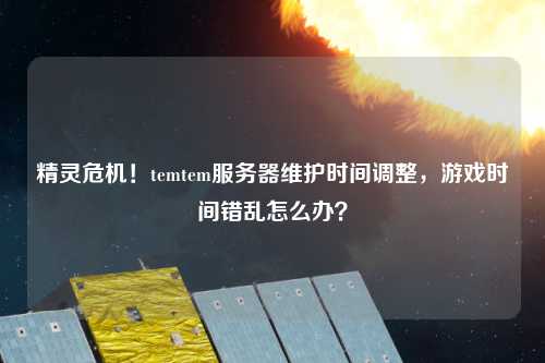 精靈危機！temtem服務(wù)器維護時間調(diào)整，游戲時間錯亂怎么辦？