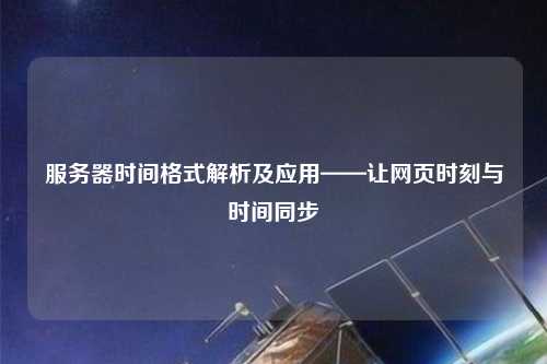 服務(wù)器時(shí)間格式解析及應(yīng)用——讓網(wǎng)頁時(shí)刻與時(shí)間同步