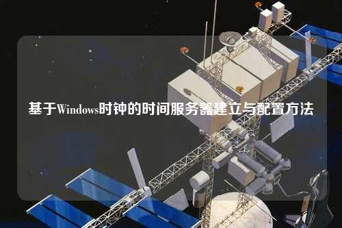 基于Windows時鐘的時間服務(wù)器建立與配置方法