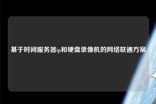 基于時(shí)間服務(wù)器ip和硬盤錄像機(jī)的網(wǎng)絡(luò)聯(lián)通方案